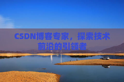 CSDN博客专家，探索技术前沿的引领者